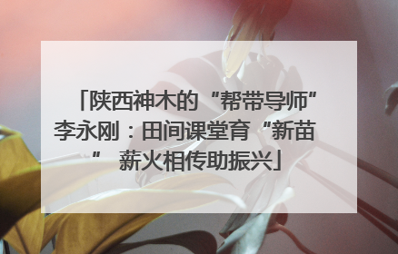 陕西神木的“帮带导师”李永刚：田间课堂育“新苗” 薪火相传助振兴