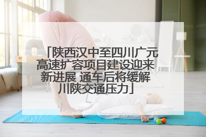 陕西汉中至四川广元高速扩容项目建设迎来新进展 通车后将缓解川陕交通压力