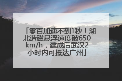 零百加速不到1秒！湖北造磁悬浮速度破650km/h，建成后武汉2小时内可抵达广州