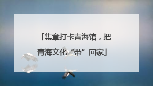 集章打卡青海馆，把青海文化“带”回家