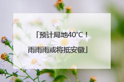 预计局地40℃！雨雨雨或将抵安徽
