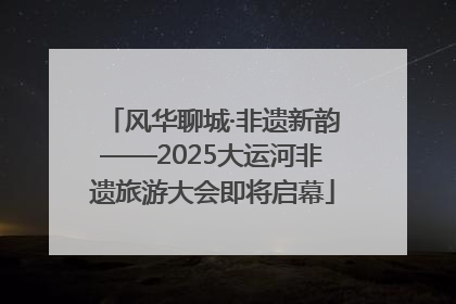 风华聊城·非遗新韵——2025大运河非遗旅游大会即将启幕