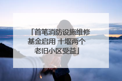 首笔消防设施维修基金启用 十堰两个老旧小区受益