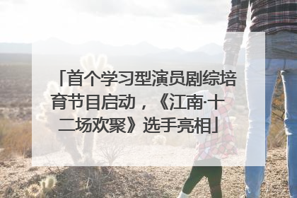 首个学习型演员剧综培育节目启动，《江南·十二场欢聚》选手亮相