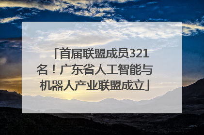 首届联盟成员321名！广东省人工智能与机器人产业联盟成立