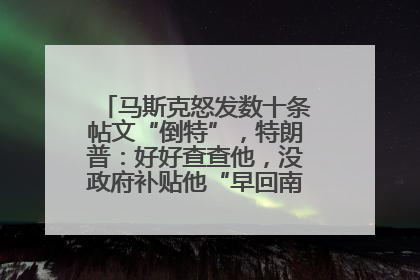 马斯克怒发数十条帖文“倒特”，特朗普：好好查查他，没政府补贴他“早回南非老家”了