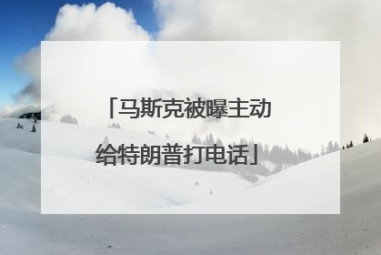 马斯克被曝主动给特朗普打电话