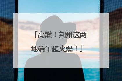 高燃！荆州这两地端午超火爆！