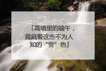 高墙里的端午，竟藏着这些不为人知的“警”色