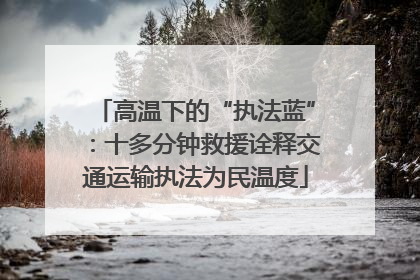 高温下的“执法蓝”：十多分钟救援诠释交通运输执法为民温度