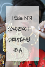 高温下的劳动者④丨凉风甜汤慰橙衣