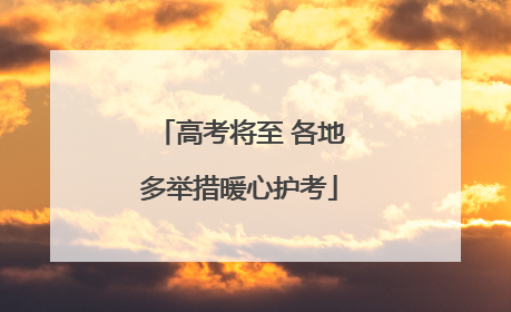 高考将至 各地多举措暖心护考