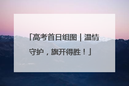 高考首日组图｜温情守护，旗开得胜！
