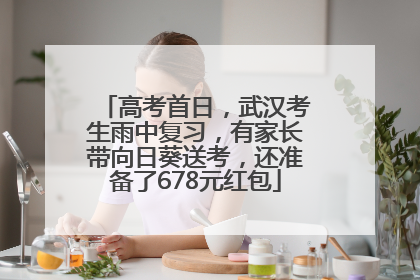 高考首日，武汉考生雨中复习，有家长带向日葵送考，还准备了678元红包