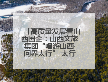高质量发展看山西国企：山西文旅集团“唱游山西·问界太行” 太行山文化探索之旅燃情启幕