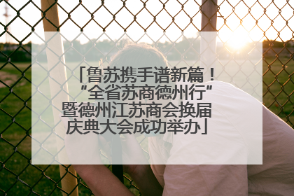 鲁苏携手谱新篇！“全省苏商德州行”暨德州江苏商会换届庆典大会成功举办