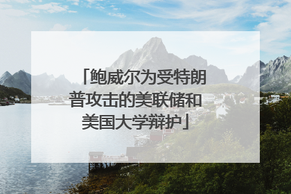 鲍威尔为受特朗普攻击的美联储和美国大学辩护