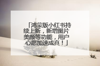 鸿蒙版小红书持续上新，新增图片美颜等功能，用户心愿加速成真！