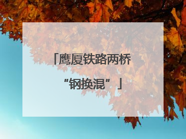 鹰厦铁路两桥“钢换混”