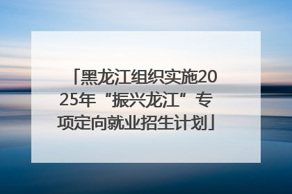 黑龙江组织实施2025年“振兴龙江”专项定向就业招生计划