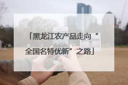 黑龙江农产品走向“全国名特优新”之路