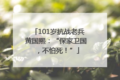 101岁抗战老兵黄国熙：“保家卫国，不怕死！”