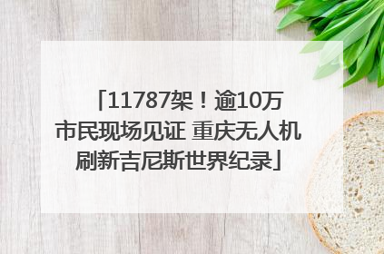 11787架！逾10万市民现场见证 重庆无人机刷新吉尼斯世界纪录