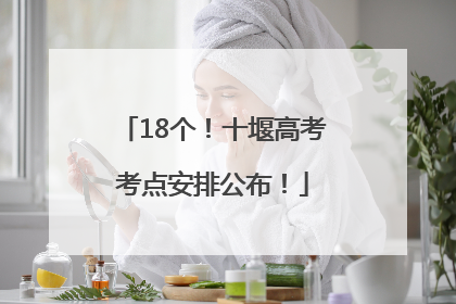 18个！十堰高考考点安排公布！