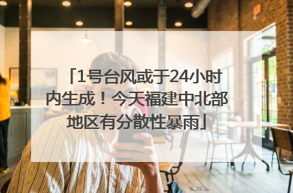 1号台风或于24小时内生成！今天福建中北部地区有分散性暴雨