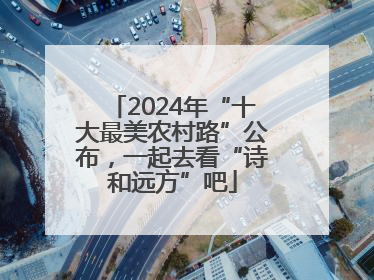 2024年“十大最美农村路”公布，一起去看“诗和远方”吧