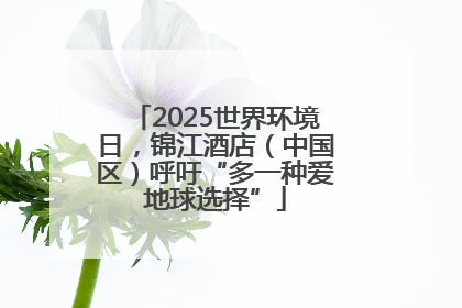 2025世界环境日，锦江酒店（中国区）呼吁“多一种爱地球选择”