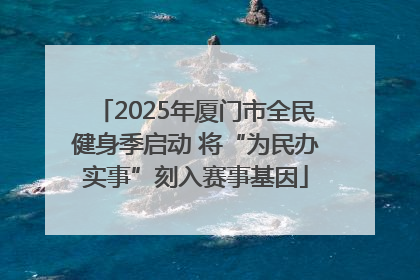 2025年厦门市全民健身季启动 将“为民办实事”刻入赛事基因