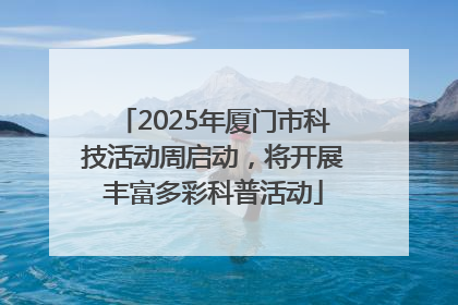 2025年厦门市科技活动周启动，将开展丰富多彩科普活动