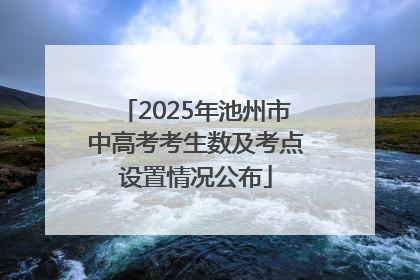 2025年池州市中高考考生数及考点设置情况公布