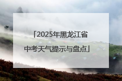 2025年黑龙江省中考天气提示与盘点
