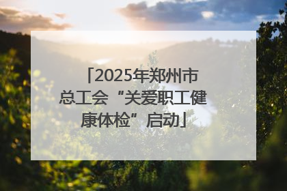 2025年郑州市总工会“关爱职工健康体检”启动