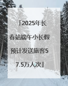 2025年长春站端午小长假预计发送旅客57.5万人次