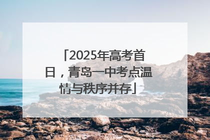 2025年高考首日，青岛一中考点温情与秩序并存