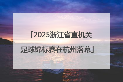 2025浙江省直机关足球锦标赛在杭州落幕