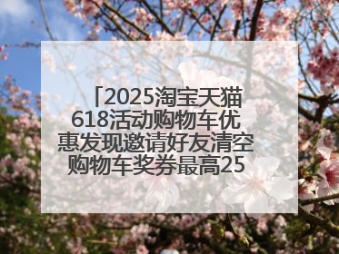 2025淘宝天猫618活动购物车优惠发现邀请好友清空购物车奖券最高25888元