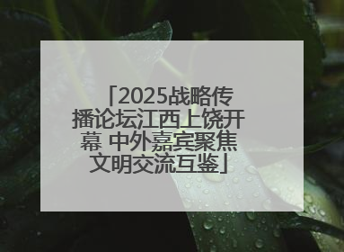 2025战略传播论坛江西上饶开幕 中外嘉宾聚焦文明交流互鉴