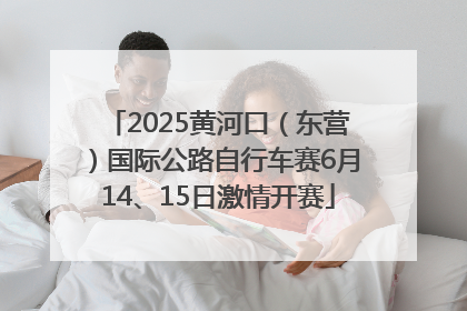 2025黄河口（东营）国际公路自行车赛6月14、15日激情开赛