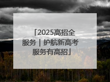 2025高招全服务｜护航新高考 服务有高招