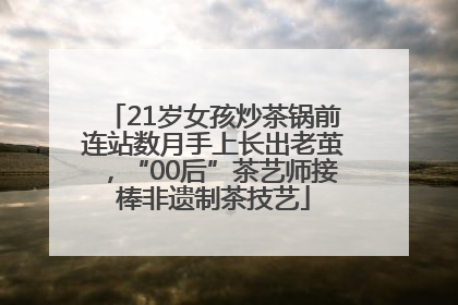 21岁女孩炒茶锅前连站数月手上长出老茧，“00后”茶艺师接棒非遗制茶技艺