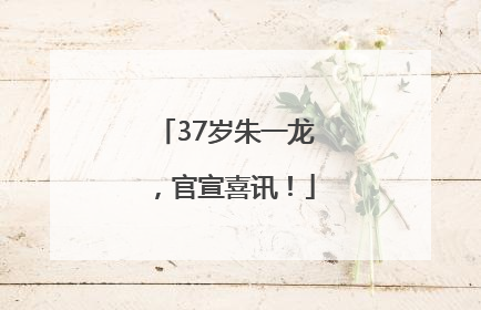 37岁朱一龙，官宣喜讯！