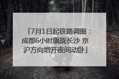 7月1日起铁路调图：成都6小时飙拢长沙 京沪方向增开夜间动卧