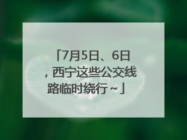 7月5日、6日，西宁这些公交线路临时绕行～