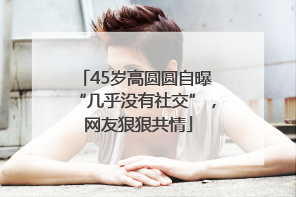 45岁高圆圆自曝“几乎没有社交”，网友狠狠共情
