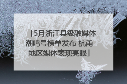 5月浙江县级融媒体潮鸣号榜单发布 杭甬地区媒体表现亮眼