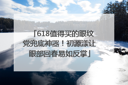 618值得买的眼纹党兜底神器！初源漾让眼部回春易如反掌
